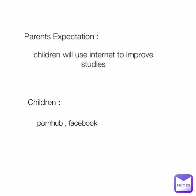 pornhub , facebook Children :  Parents Expectation : children will use internet to improve studies