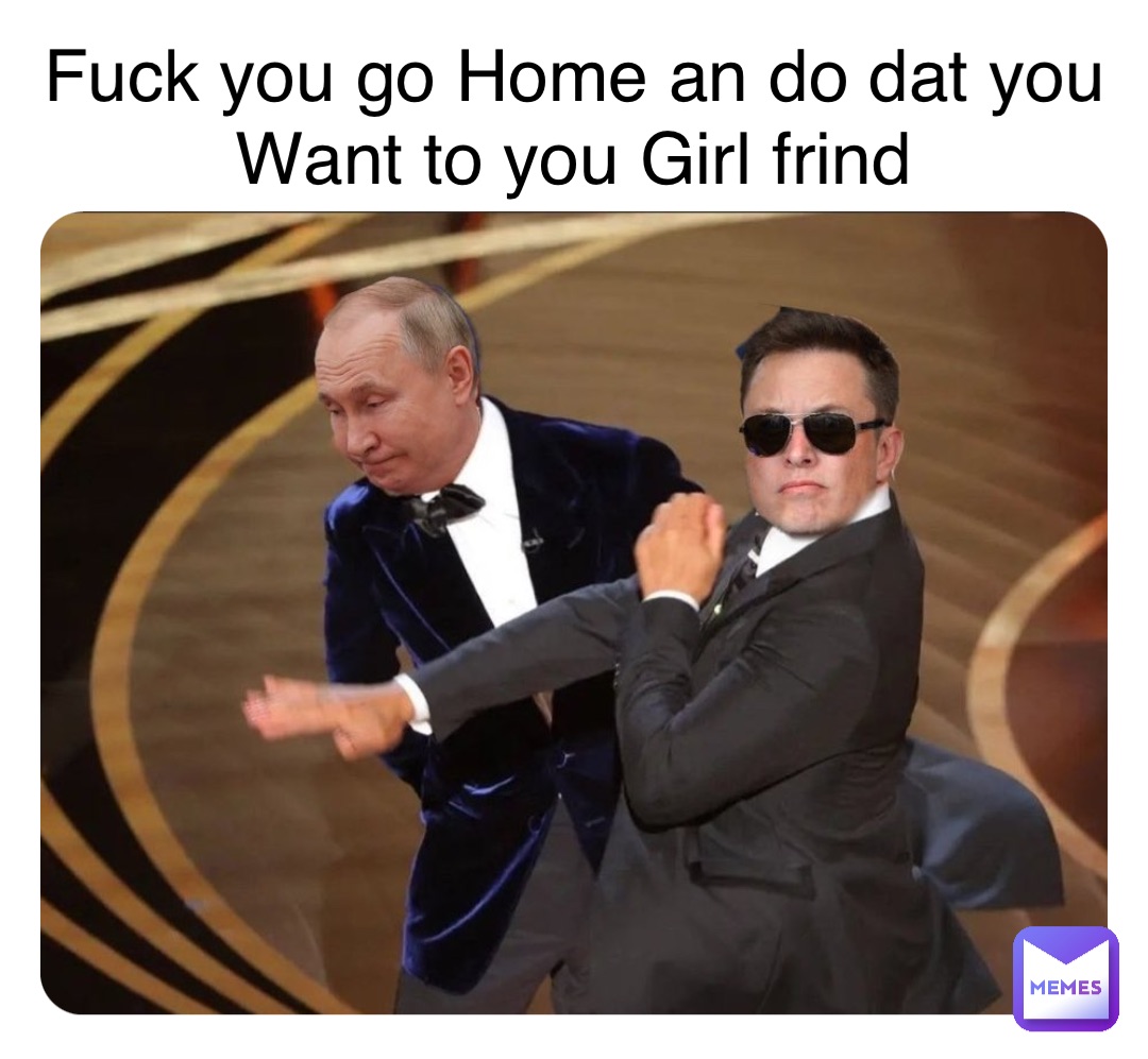 Fuck you go Home an do dat you 
Want to you Girl frind