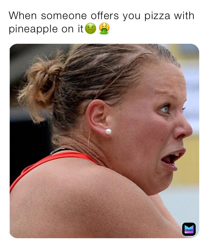 When someone offers you pizza with pineapple on it🤢🤮
