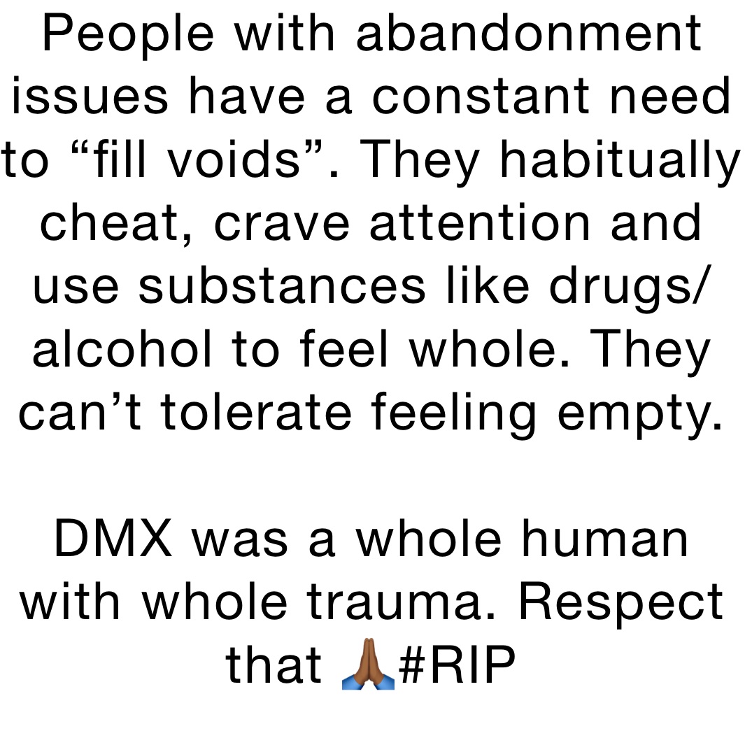 People with abandonment issues have a constant need to “fill voids”. They habitually cheat, crave attention and use substances like drugs/alcohol to feel whole. They can’t tolerate feeling empty.

DMX was a whole human with whole trauma. Respect that 🙏🏾#RIP
