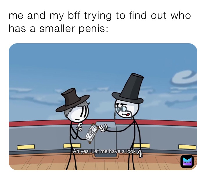 me and my bff trying to find out who has a smaller penis: