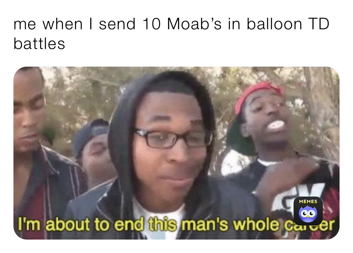 me when I send 10 Moab’s in balloon TD battles￼