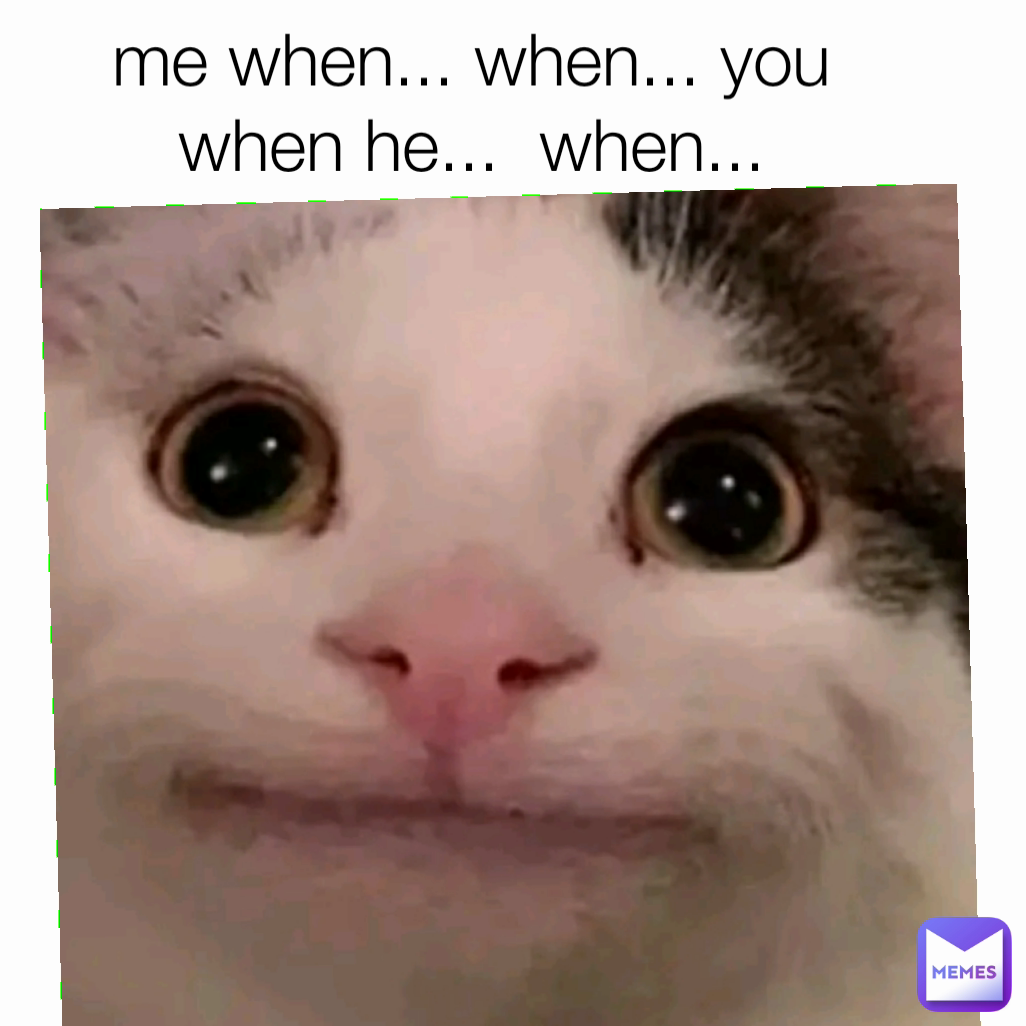 me when... when... you when he...  when...