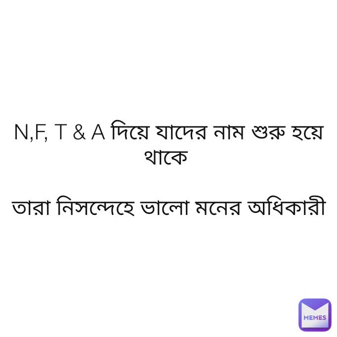 N,F, T & A দিয়ে যাদের নাম শুরু হয়ে থাকে 

তারা নিসন্দেহে ভালো মনের অধিকারী