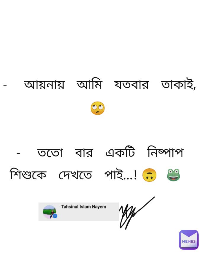 - আয়নায় আমি যতবার তাকাই,🙄

- ততো বার একটি নিষ্পাপ শিশুকে দেখতে পাই...!🙃🐸