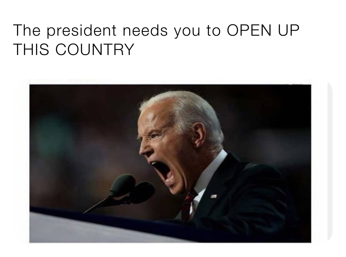 The president needs you to OPEN UP THIS COUNTRY