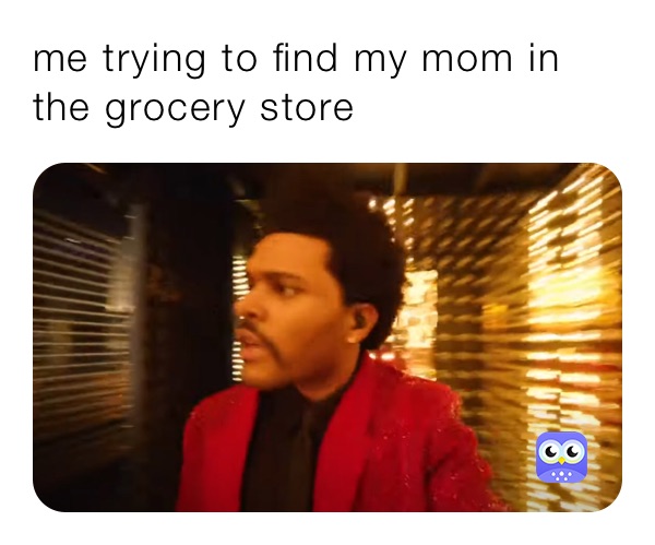 me trying to find my mom in the grocery store