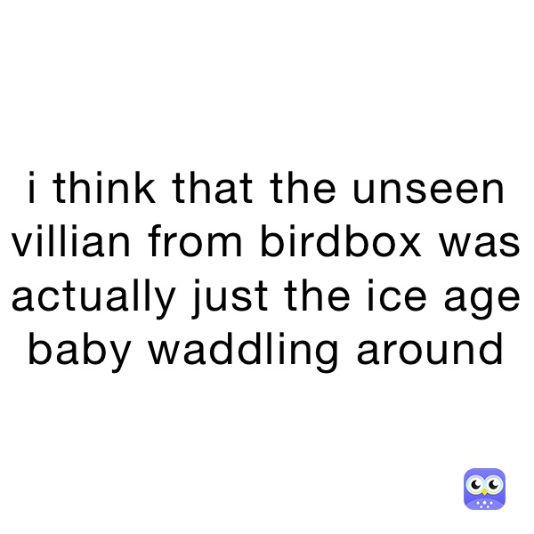 i think that the unseen villian from birdbox was actually just the ice age baby waddling around