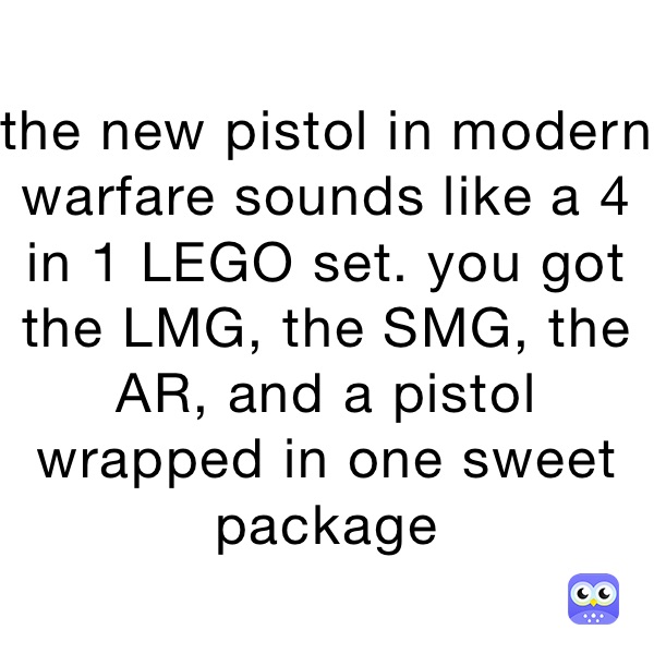 the new pistol in modern warfare sounds like a 4 in 1 LEGO set. you got the LMG, the SMG, the AR, and a pistol wrapped in one sweet package