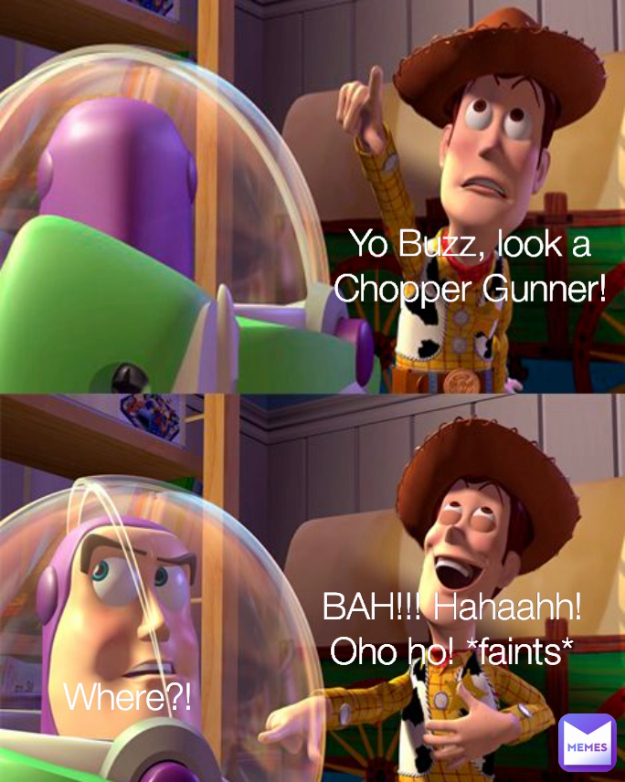 Yo Buzz, look a Chopper Gunner! Where?! BAH!!! Hahaahh! Oho ho! *faints*
