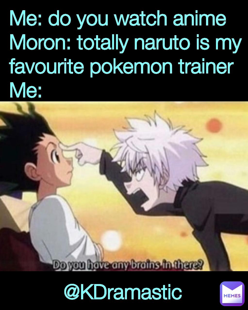 Me: do you watch anime
Moron: totally naruto is my favourite pokemon trainer
Me: @KDramastic 