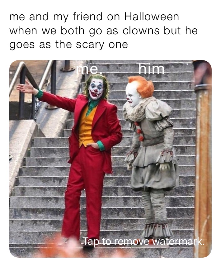 me and my friend on Halloween when we both go as clowns but he goes as the scary one 