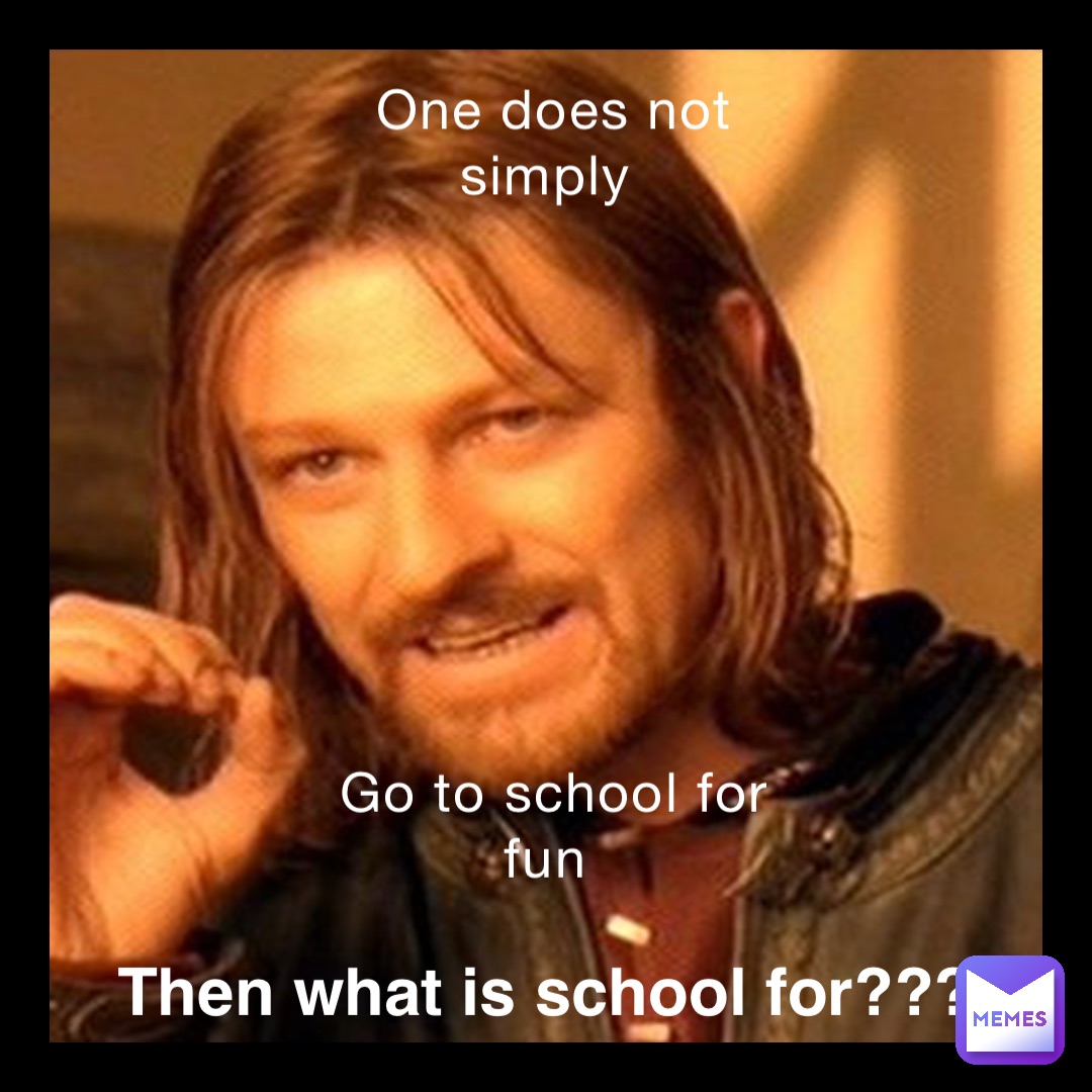 One does not simply Go to school for fun Then what is school for ...