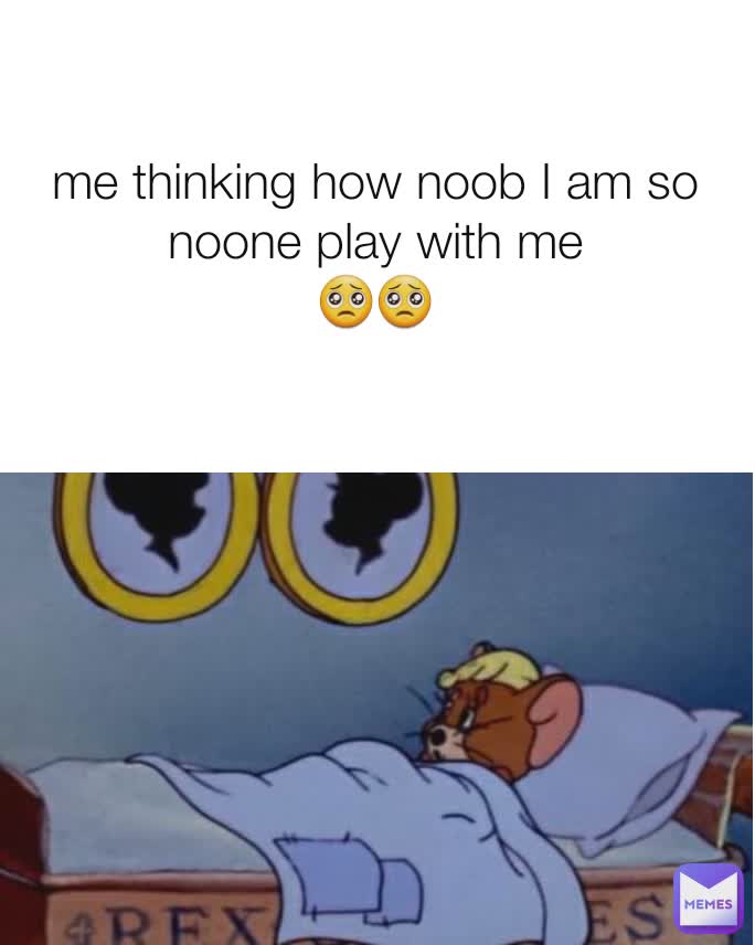 Me Thinking How Noob I Am So Noone Play With Me Rebika Memes Me Thinking How Noob I Am So Noone Play With Me Rebika Memes