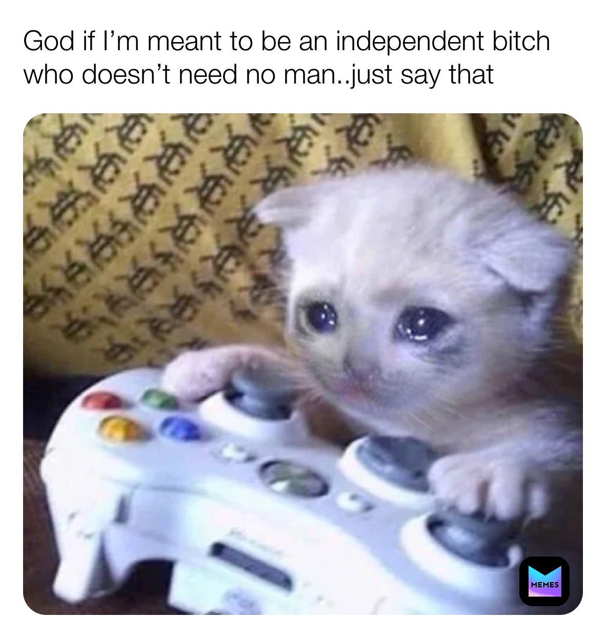 God if I’m meant to be an independent bitch who doesn’t need no man..just say that