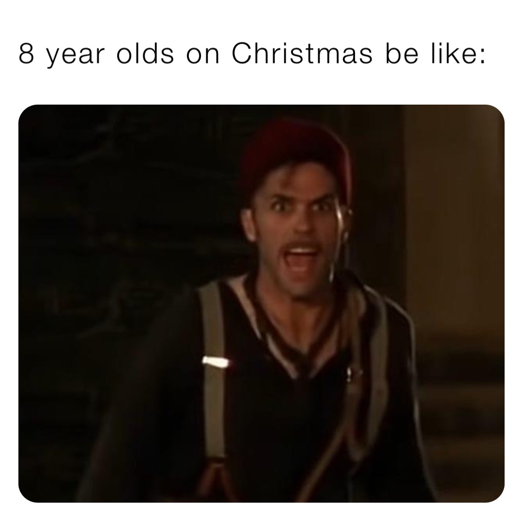 8 year olds on Christmas be like:
