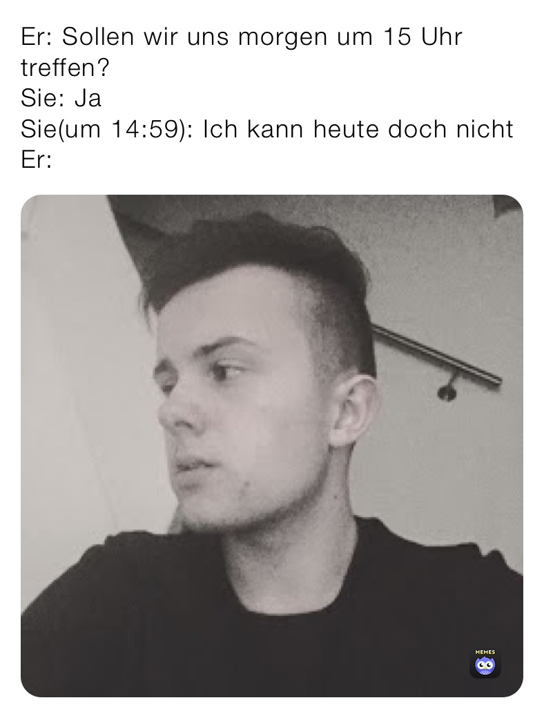 Er: Sollen wir uns morgen um 15 Uhr treffen?
Sie: Ja 
Sie(um 14:59): Ich kann heute doch nicht 
Er: