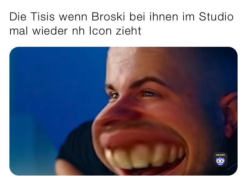 Die Tisis wenn Broski bei ihnen im Studio mal wieder nh Icon zieht 