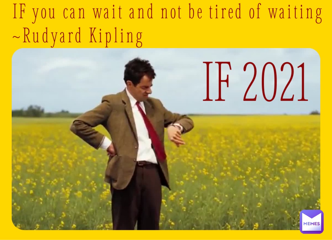 IF you can wait and not be tired of waiting
~Rudyard Kipling IF 2021