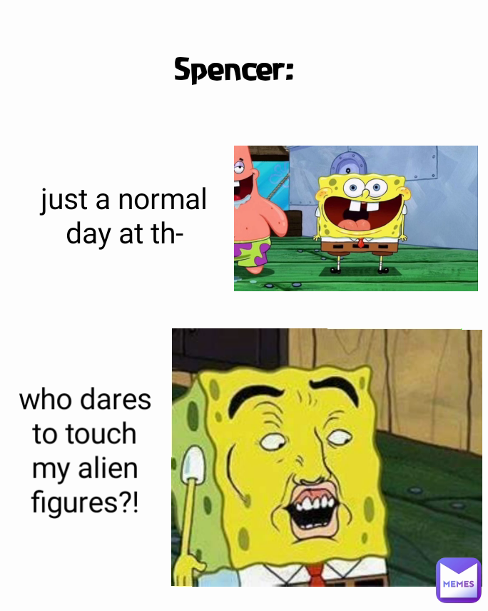 just a normal day at th- who dares to touch my alien figures?! Spencer: