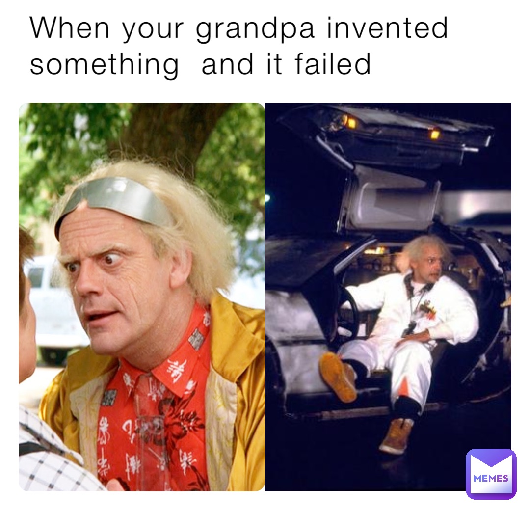When your grandpa invented something  and it failed