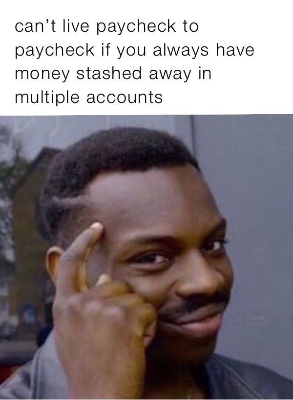 can’t live paycheck to paycheck if you always have money stashed away in multiple accounts 