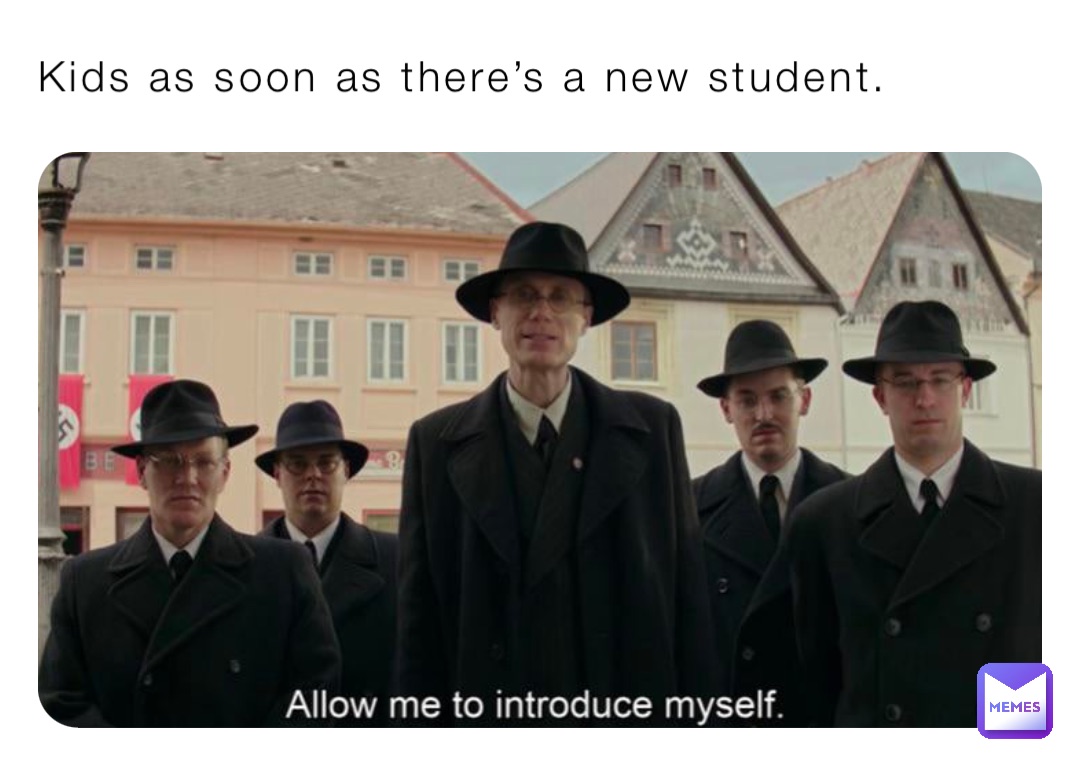 Kids as soon as there’s a new student.