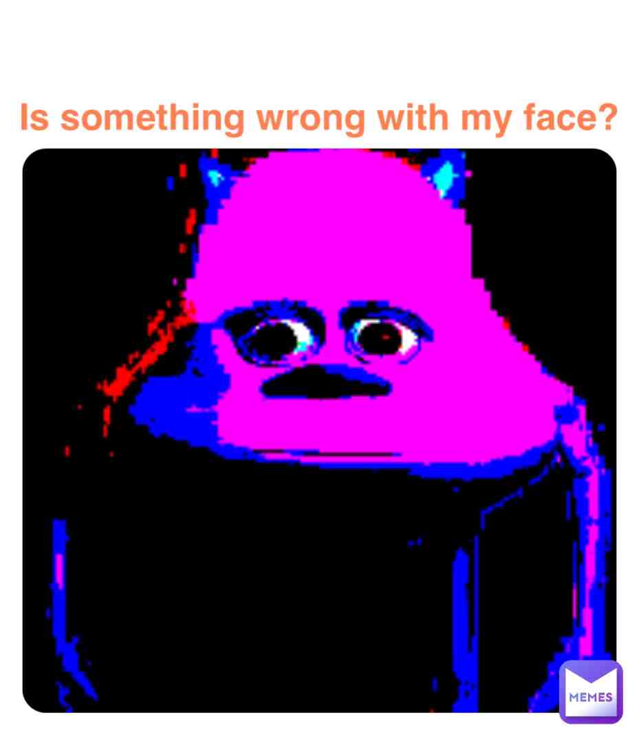Is something wrong with my face?