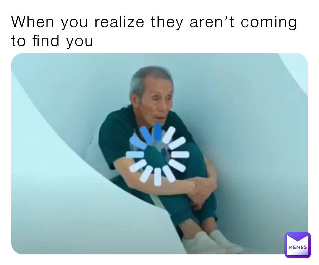 They aren’t coming to find you buddy