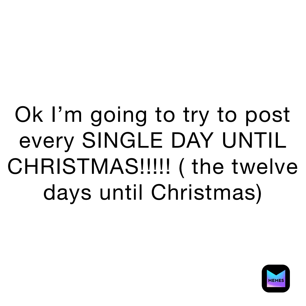 Ok I’m going to try to post every SINGLE DAY UNTIL CHRISTMAS!!!!! ( the twelve days until Christmas)