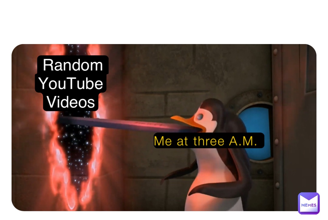 Me at three A.M. Random 
YouTube
Videos
