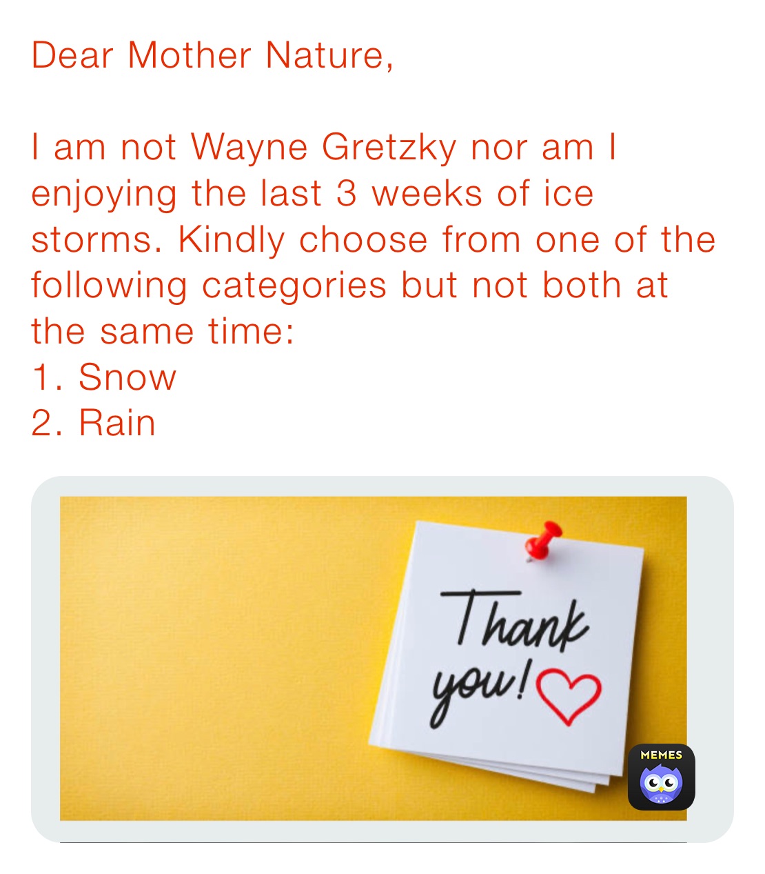 Dear Mother Nature,

I am not Wayne Gretzky nor am I enjoying the last 3 weeks of ice storms. Kindly choose from one of the following categories but not both at the same time:
1. Snow 
2. Rain 