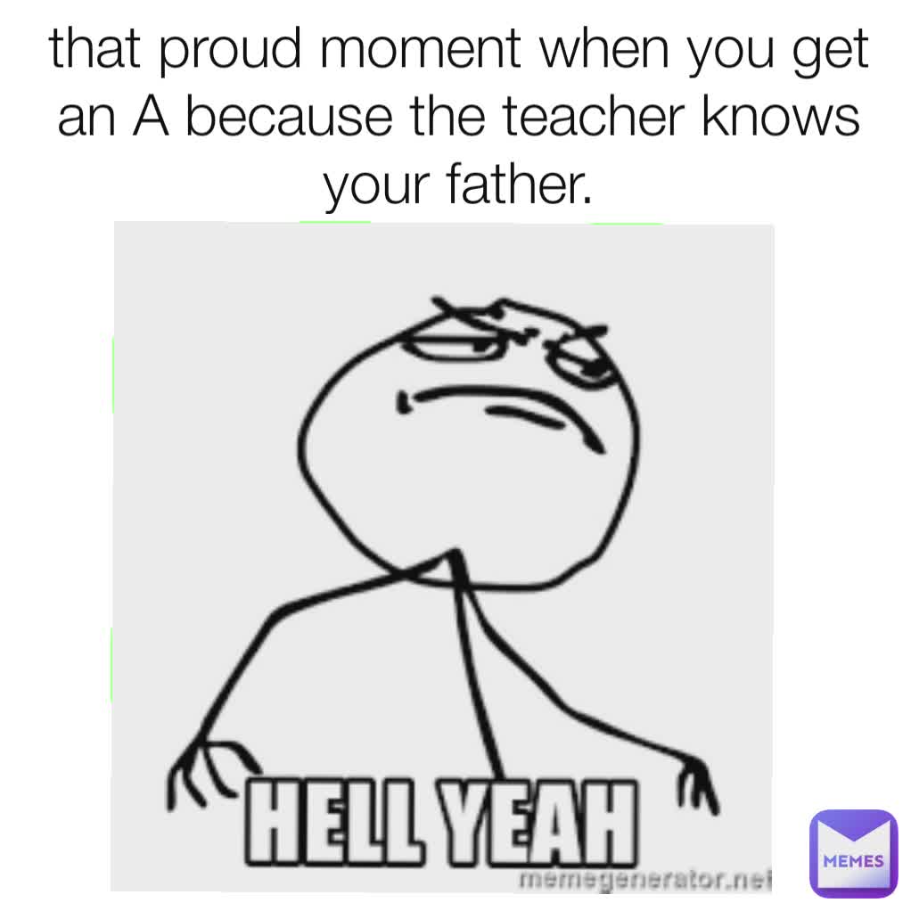 that proud moment when you get an A because the teacher knows your father.