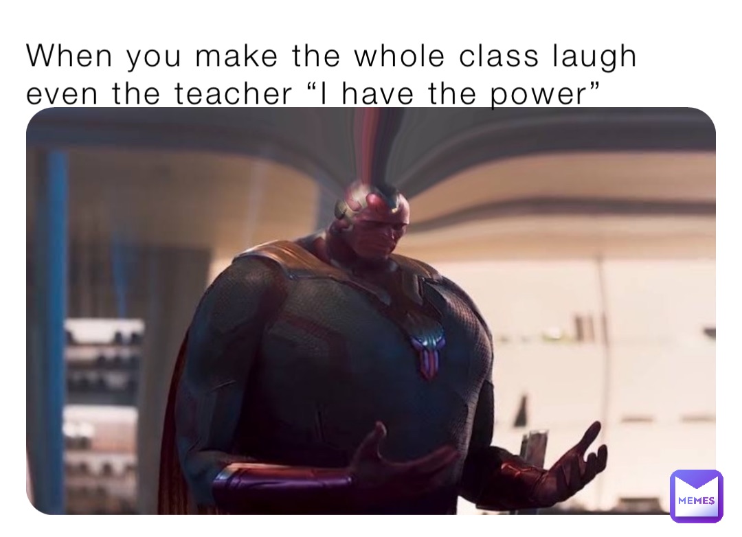 When you make the whole class laugh even the teacher “I have the power”