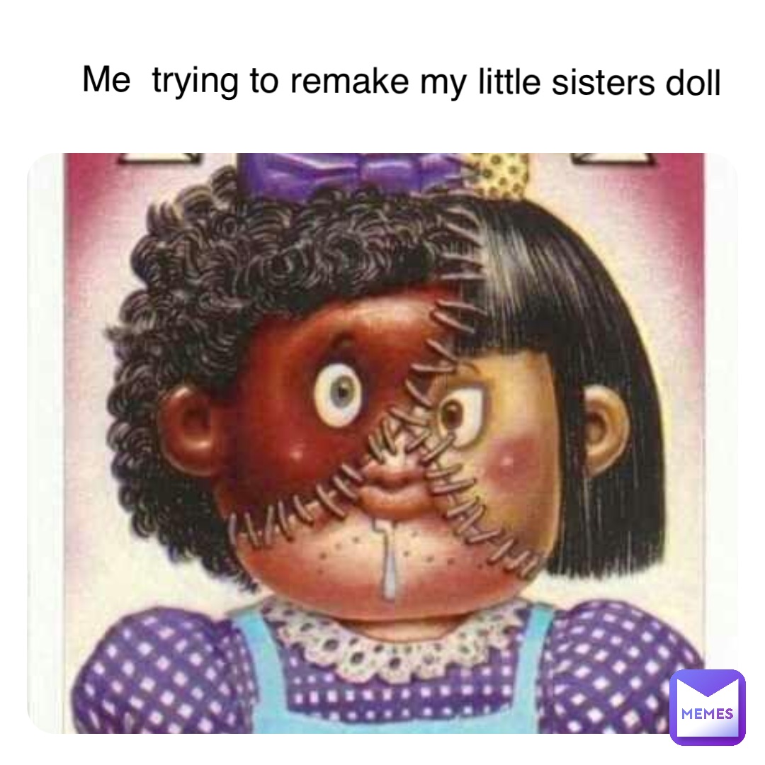 Me  trying to remake my little sisters doll