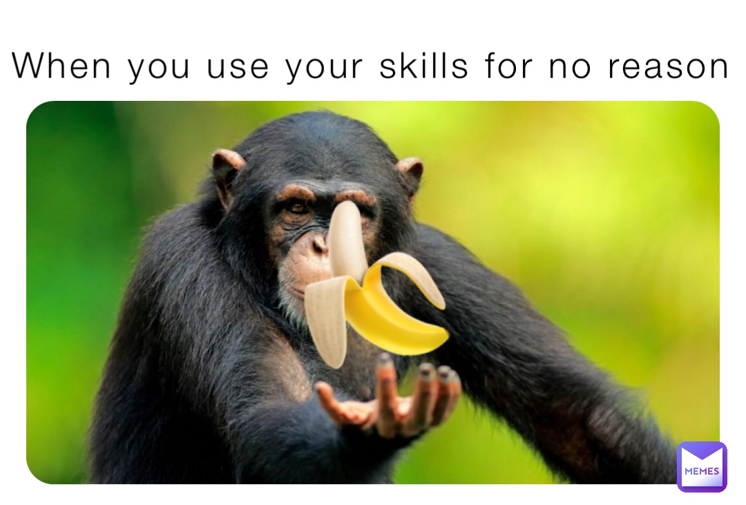 When you use your skills for no reason 🍌