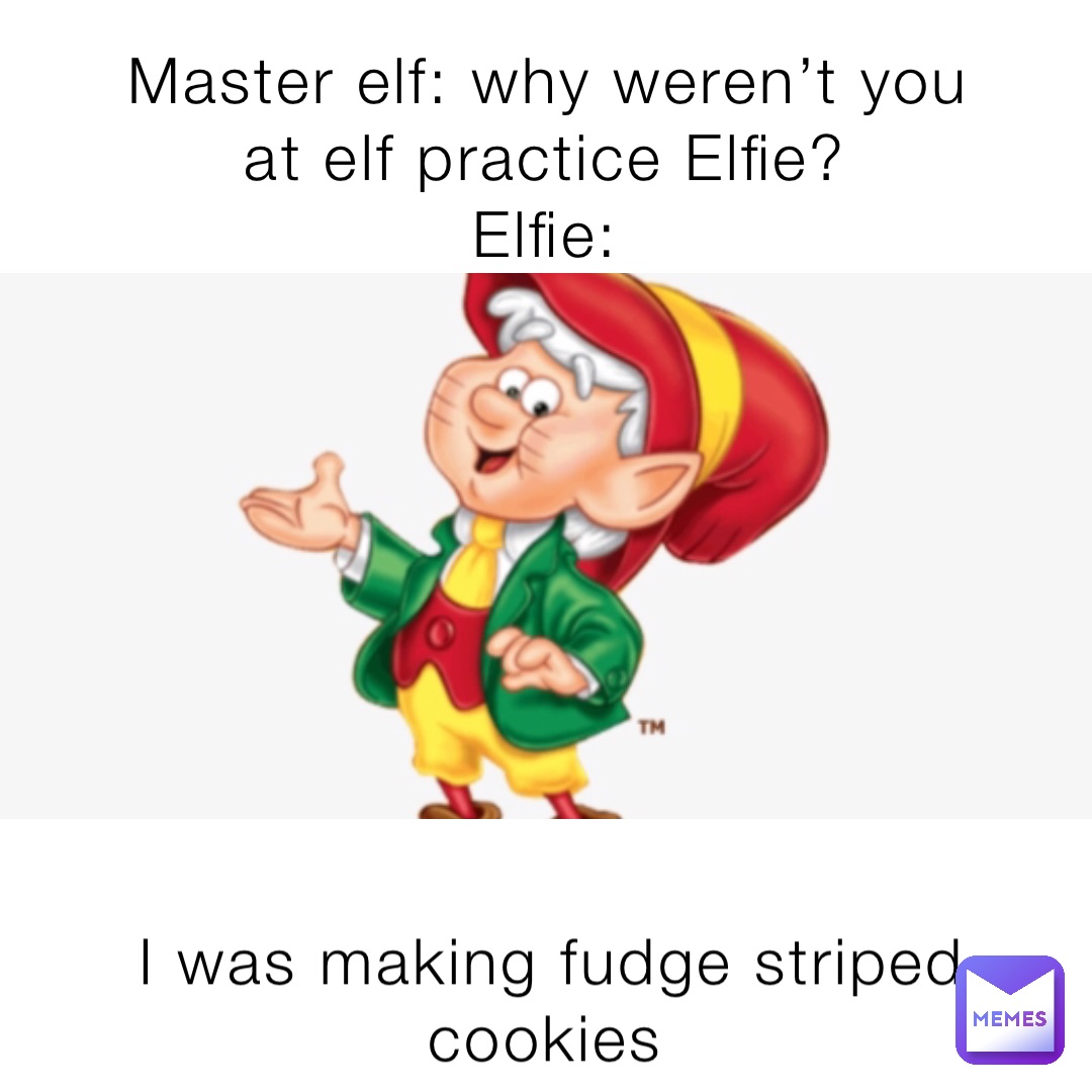 Master elf: why weren’t you at elf practice Elfie?
Elfie: I was making fudge striped cookies