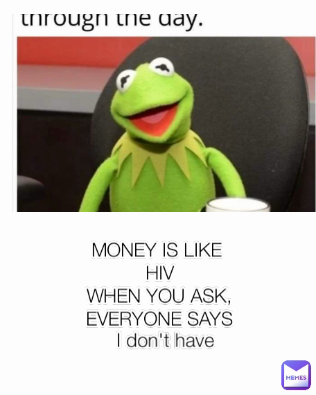 MONEY IS LIKE 
HIV
WHEN YOU ASK,
EVERYONE SAYS
 I don't have I don't have