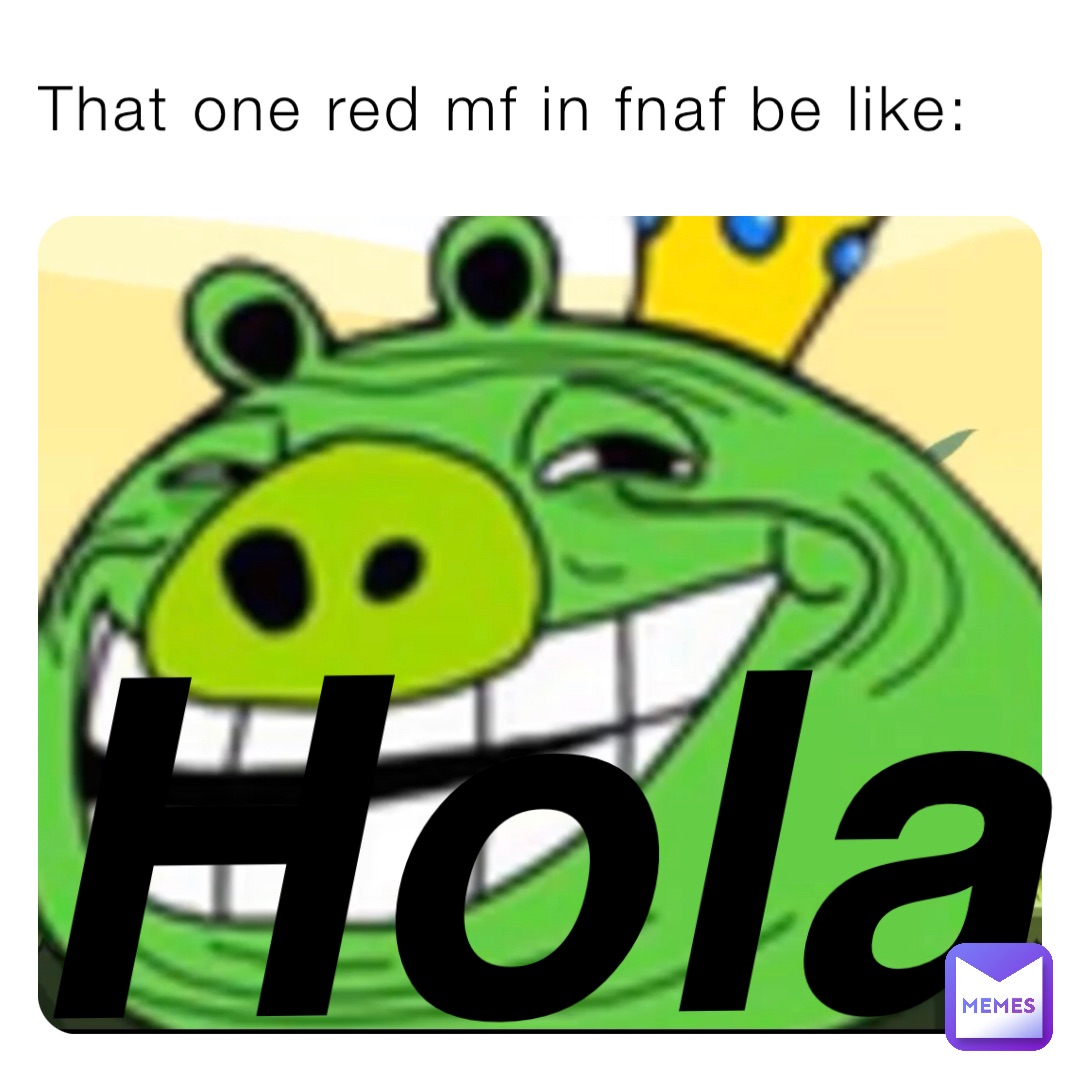 That one red mf in fnaf be like: Hola