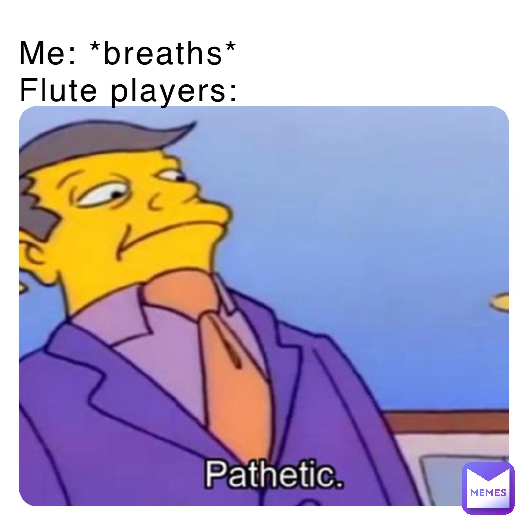 Me: *breaths*
Flute players: