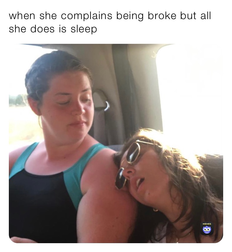 when she complains being broke but all she does is sleep