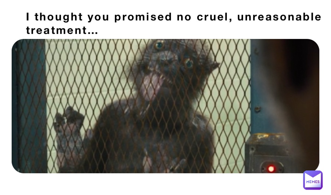 I thought you promised no cruel, unreasonable treatment…