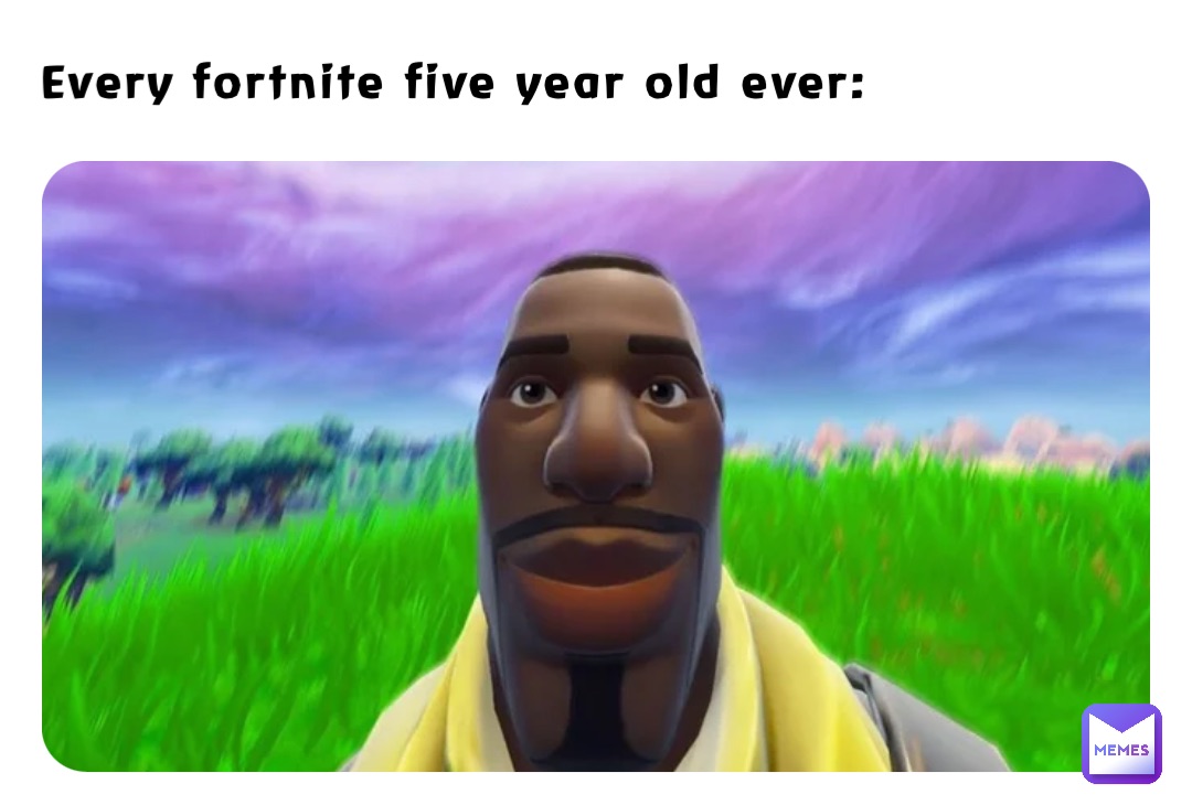 Every fortnite five year old ever: