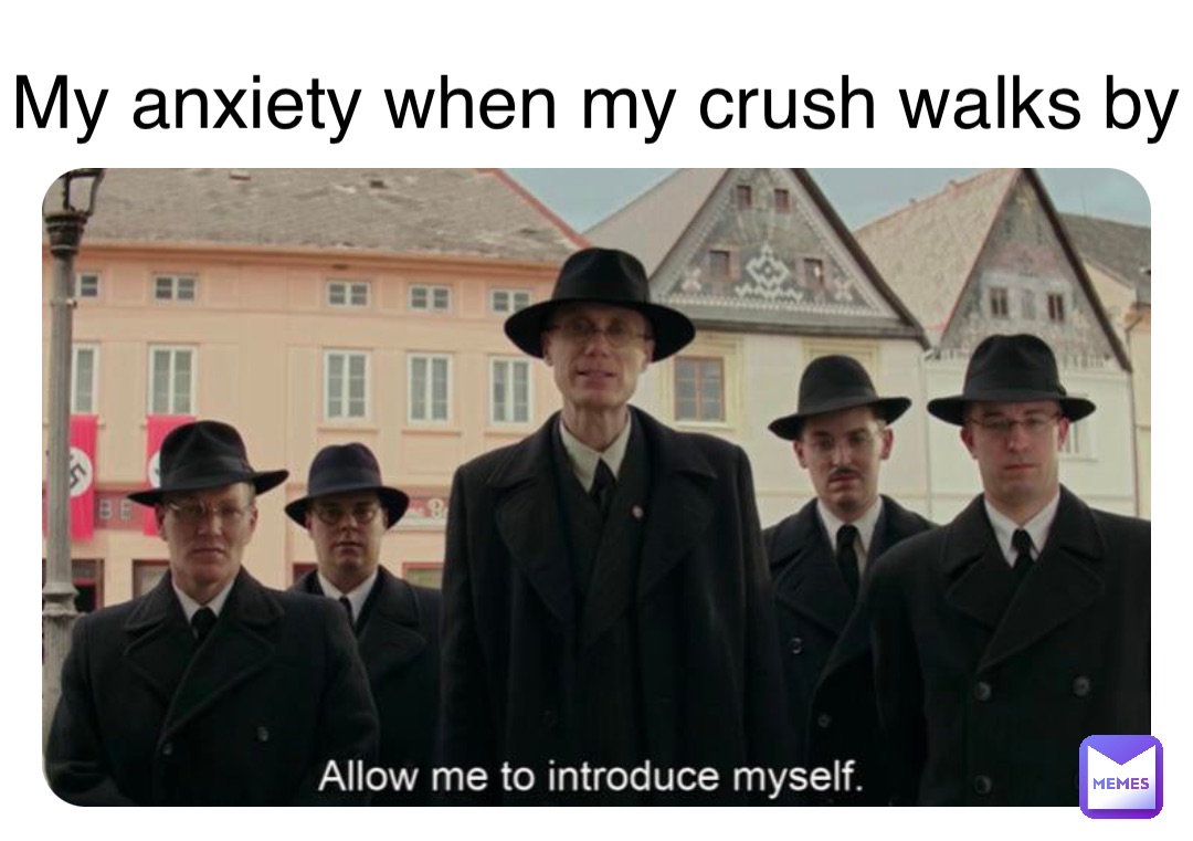 My anxiety when my crush walks by