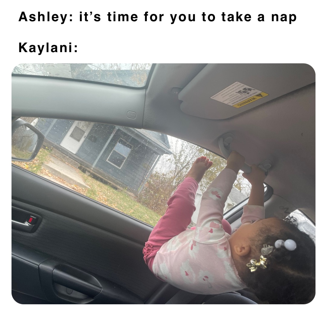 Ashley: it’s time for you to take a nap

Kaylani: