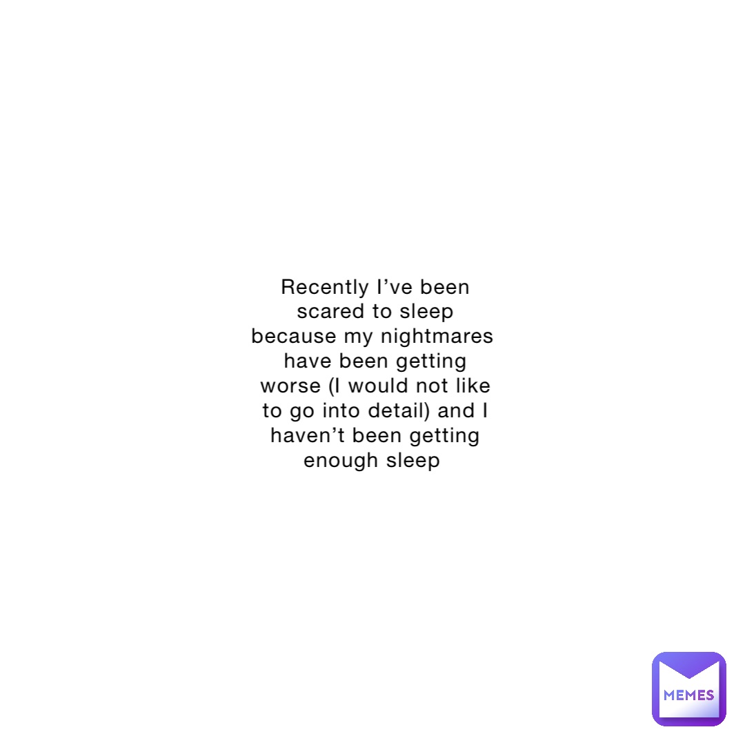 Recently I’ve been scared to sleep because my nightmares have been getting worse (I would not like to go into detail) and I haven’t been getting enough sleep