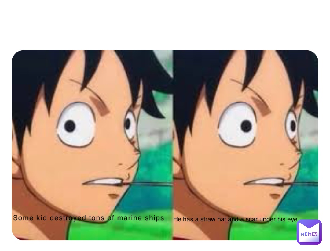 Some kid destroyed tons of marine ships He has a straw hat and a scar under his eye