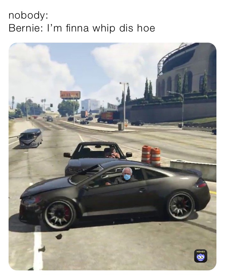 nobody:
Bernie: I’m finna whip dis hoe