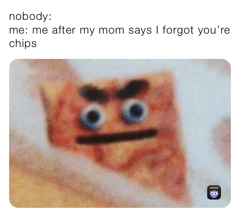 nobody:
me: me after my mom says I forgot you’re chips
