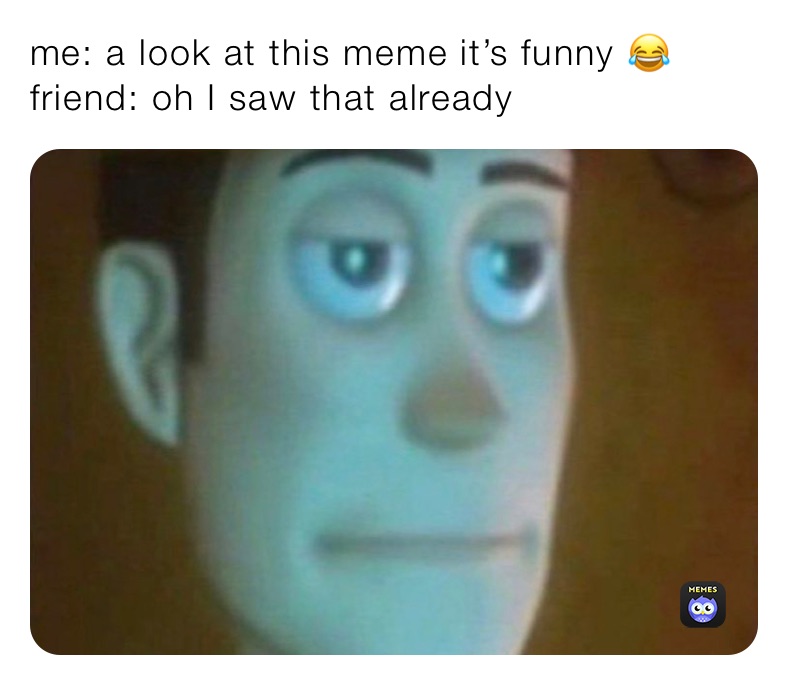 me: a look at this meme it’s funny 😂
friend: oh I saw that already 